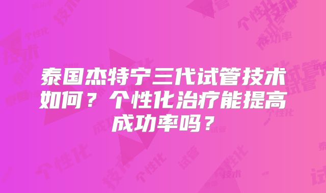 泰国杰特宁三代试管技术如何？个性化治疗能提高成功率吗？