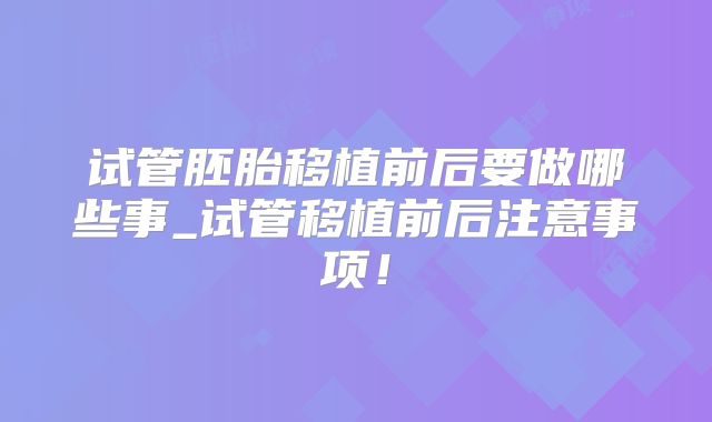 试管胚胎移植前后要做哪些事_试管移植前后注意事项！