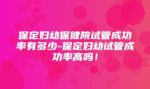 保定妇幼保健院试管成功率有多少-保定妇幼试管成功率高吗！