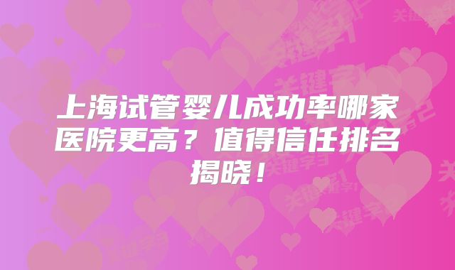 上海试管婴儿成功率哪家医院更高？值得信任排名揭晓！
