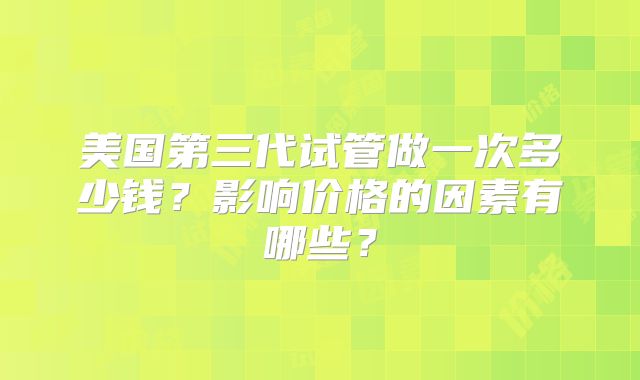 美国第三代试管做一次多少钱?影响价格的因素有哪些?