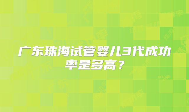 广东珠海试管婴儿3代成功率是多高？