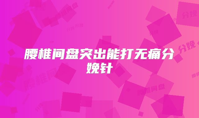 腰椎间盘突出能打无痛分娩针