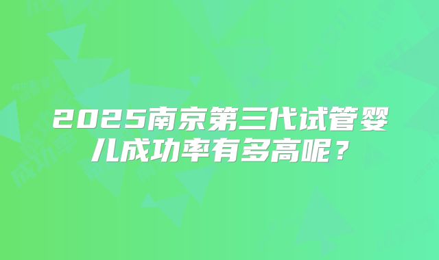 2025南京第三代试管婴儿成功率有多高呢？