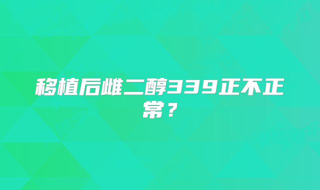 移植后雌二醇339正不正常？