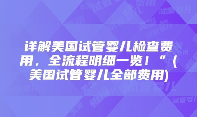 详解美国试管婴儿检查费用，全流程明细一览！”(美国试管婴儿全部费用)