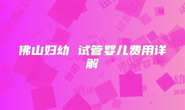 佛山妇幼 试管婴儿费用详解