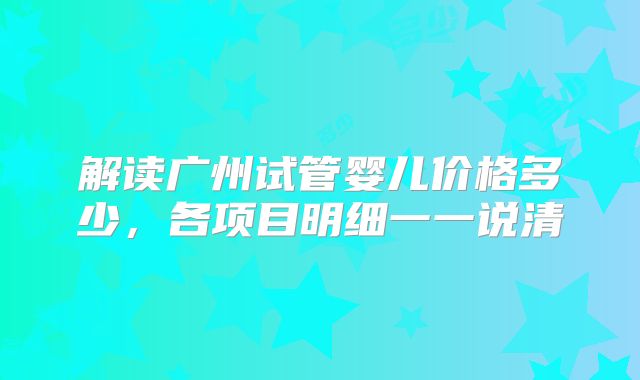 解读广州试管婴儿价格多少，各项目明细一一说清