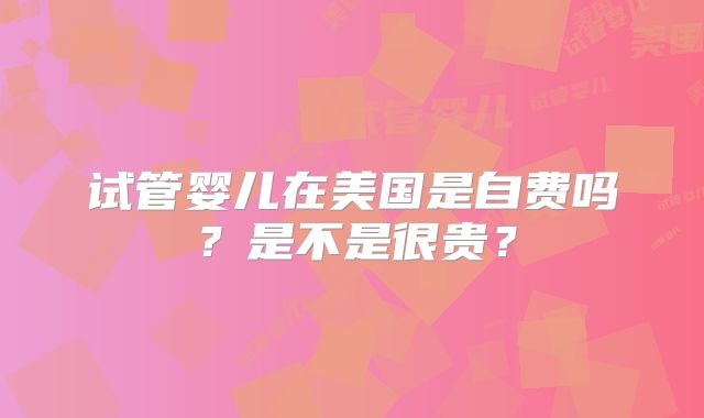 试管婴儿在美国是自费吗?是不是很贵?