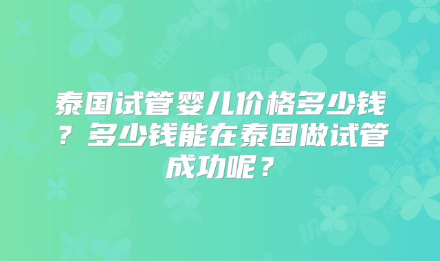 泰国试管婴儿价格多少钱？多少钱能在泰国做试管成功呢？