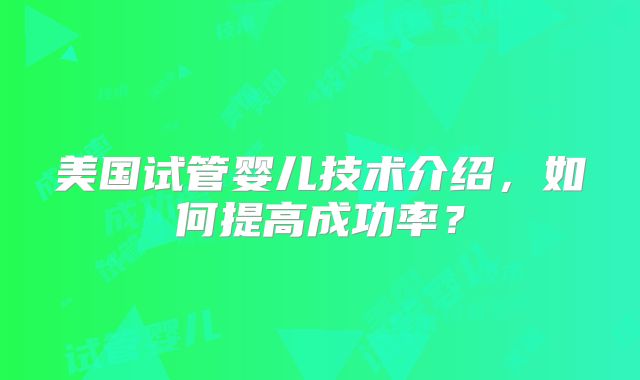 美国试管婴儿技术介绍，如何提高成功率？