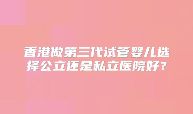 香港做第三代试管婴儿选择公立还是私立医院好？