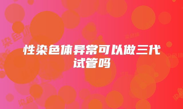 性染色体异常可以做三代试管吗
