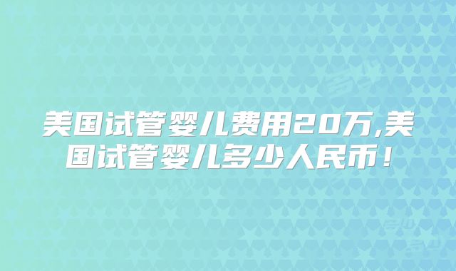 美国试管婴儿费用20万,美国试管婴儿多少人民币！