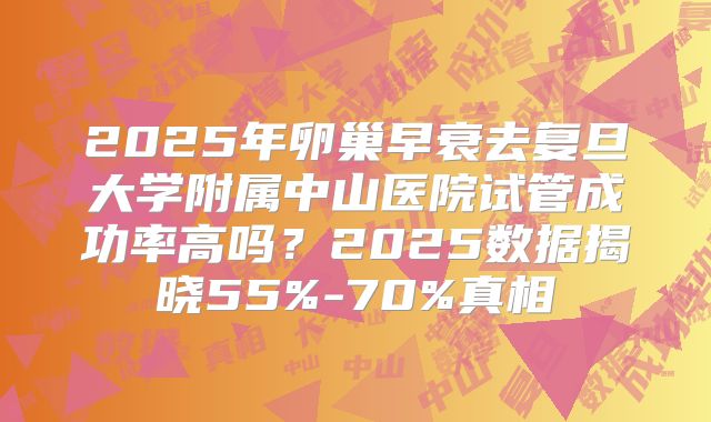 2025年卵巢早衰去复旦大学附属中山医院试管成功率高吗？2025数据揭晓55%-70%真相
