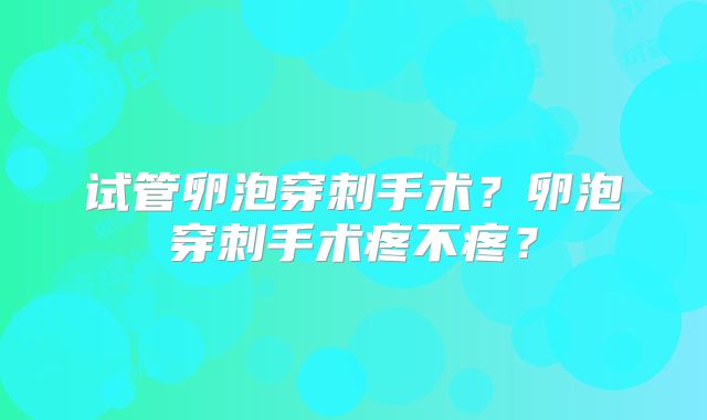 试管卵泡穿刺手术？卵泡穿刺手术疼不疼？