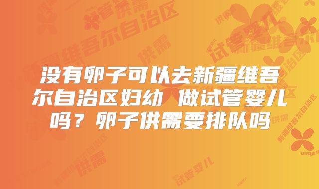 没有卵子可以去新疆维吾尔自治区妇幼 做试管婴儿吗？卵子供需要排队吗
