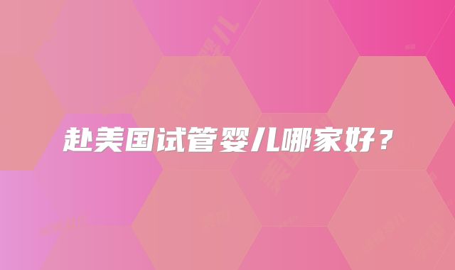 赴美国试管婴儿哪家好？