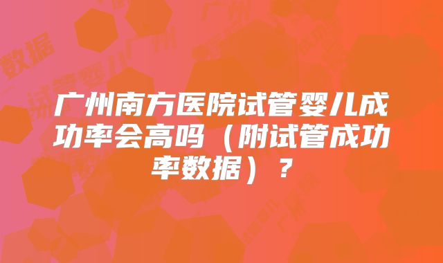 广州南方医院试管婴儿成功率会高吗(附试管成功率数据)?