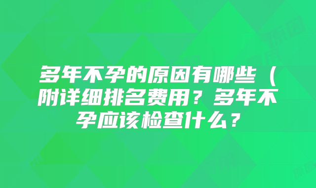 多年不孕的原因有哪些（附详细排名费用？多年不孕应该检查什么？