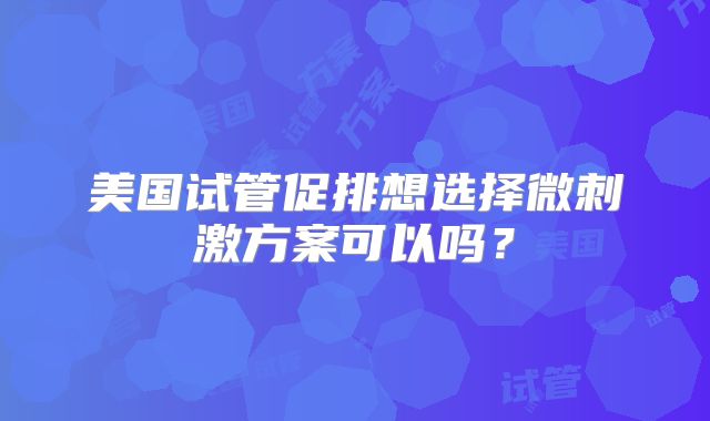 美国试管促排想选择微刺激方案可以吗？