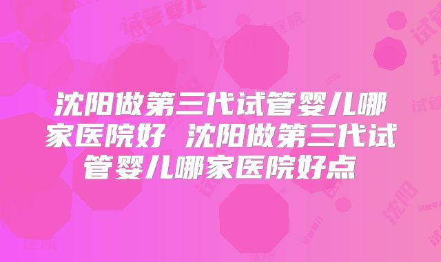 沈阳做第三代试管婴儿哪家医院好 沈阳做第三代试管婴儿哪家医院好点