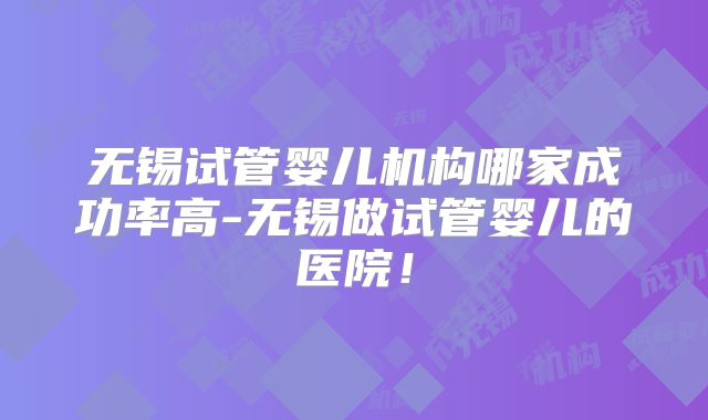 无锡试管婴儿机构哪家成功率高-无锡做试管婴儿的医院!