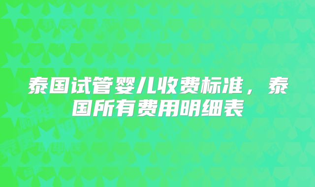 泰国试管婴儿收费标准，泰国所有费用明细表