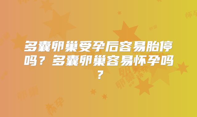 多囊卵巢受孕后容易胎停吗？多囊卵巢容易怀孕吗？