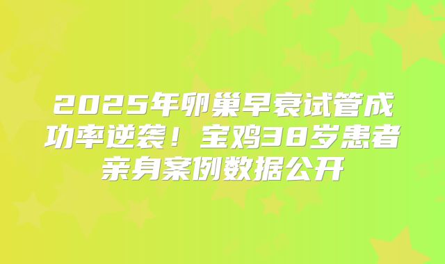2025年卵巢早衰试管成功率逆袭！宝鸡38岁患者亲身案例数据公开