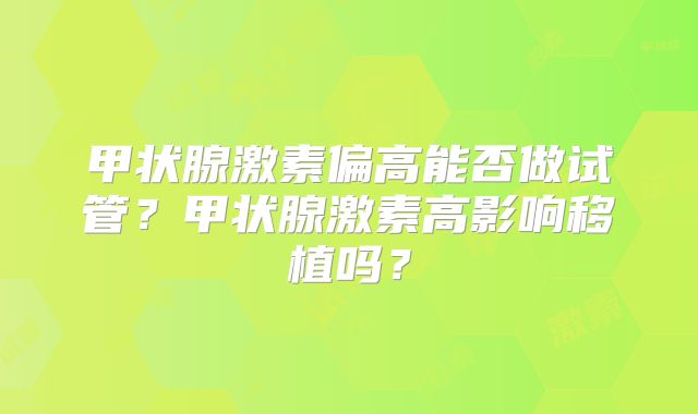 甲状腺激素偏高能否做试管？甲状腺激素高影响移植吗？