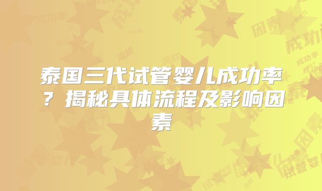 泰国三代试管婴儿成功率？揭秘具体流程及影响因素