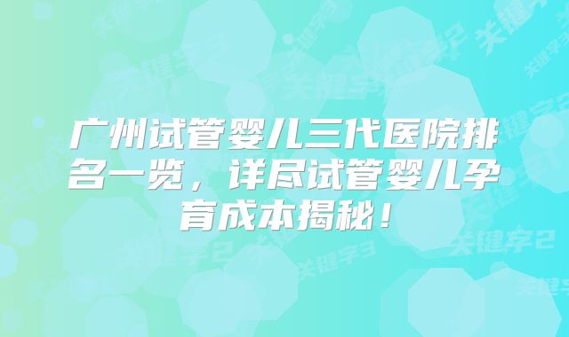 广州试管婴儿三代医院排名一览,详尽试管婴儿孕育成本揭秘!