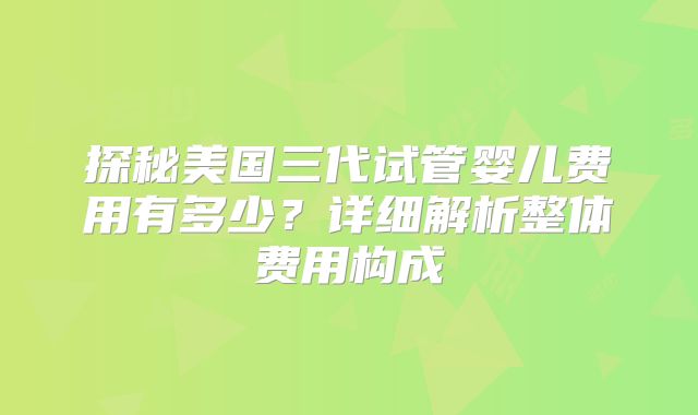 探秘美国三代试管婴儿费用有多少?详细解析整体费用构成