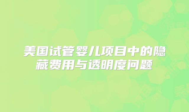 美国试管婴儿项目中的隐藏费用与透明度问题