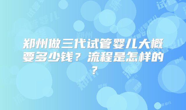 郑州做三代试管婴儿大概要多少钱?流程是怎样的?