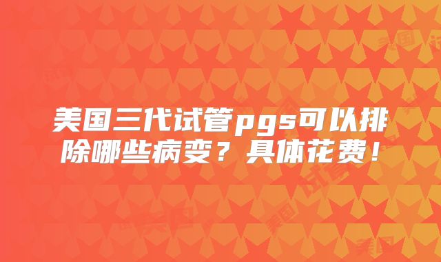 美国三代试管pgs可以排除哪些病变？具体花费！