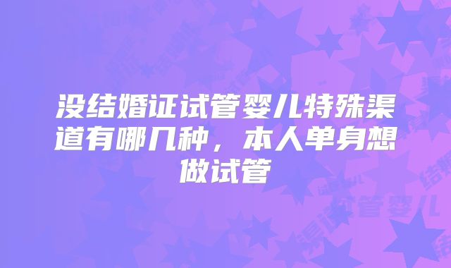 没结婚证试管婴儿特殊渠道有哪几种，本人单身想做试管