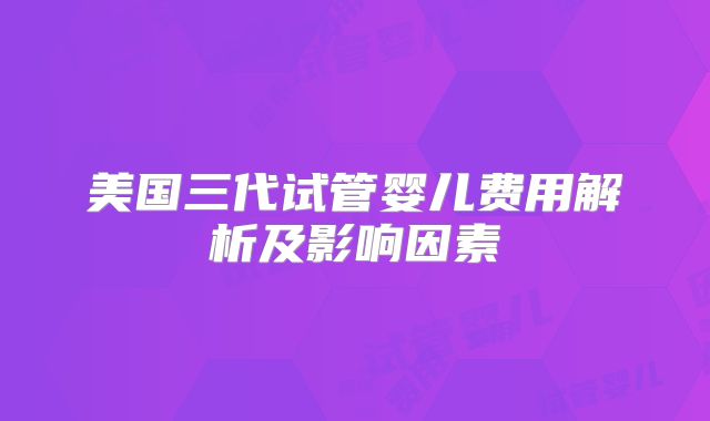 美国三代试管婴儿费用解析及影响因素