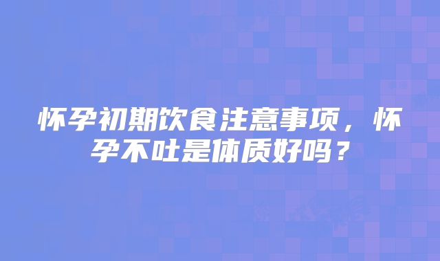 怀孕初期饮食注意事项，怀孕不吐是体质好吗？
