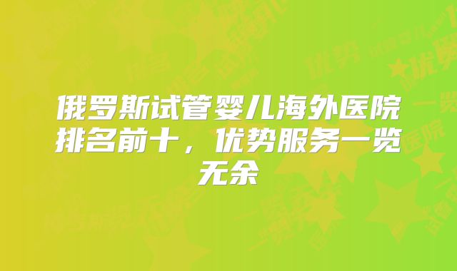 俄罗斯试管婴儿海外医院排名前十，优势服务一览无余