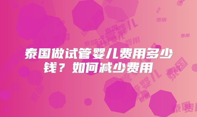 泰国做试管婴儿费用多少钱?如何减少费用
