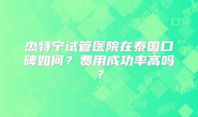 杰特宁试管医院在泰国口碑如何?费用成功率高吗?