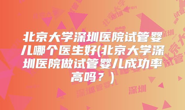 北京大学深圳医院试管婴儿哪个医生好(北京大学深圳医院做试管婴儿成功率高吗？)