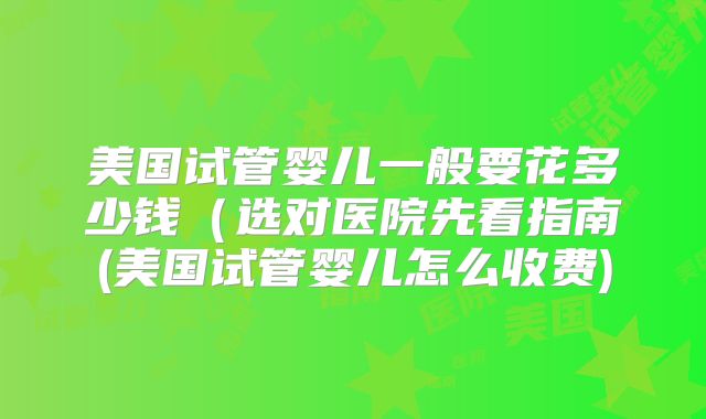 美国试管婴儿一般要花多少钱（选对医院先看指南(美国试管婴儿怎么收费)