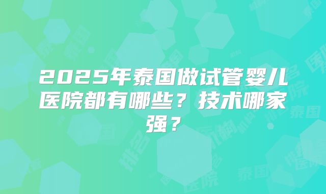 2025年泰国做试管婴儿医院都有哪些?技术哪家强?