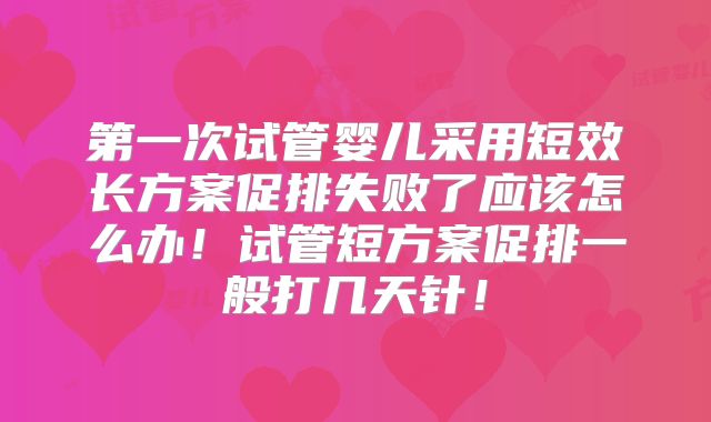 第一次试管婴儿采用短效长方案促排失败了应该怎么办！试管短方案促排一般打几天针！