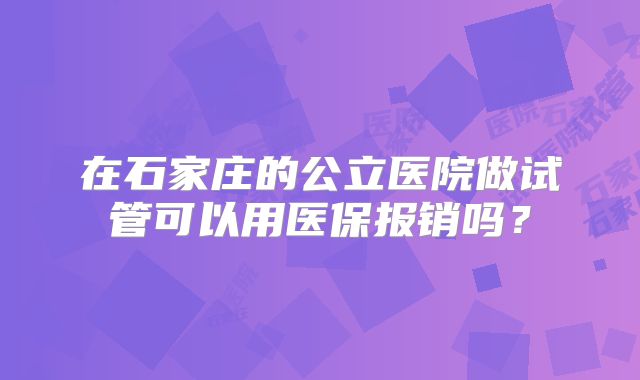 在石家庄的公立医院做试管可以用医保报销吗？