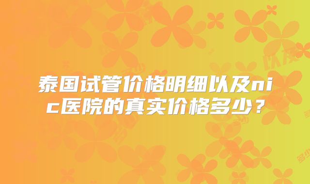 泰国试管价格明细以及nic医院的真实价格多少?