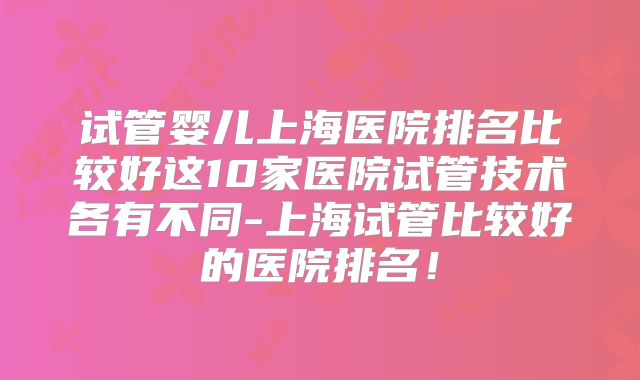试管婴儿上海医院排名比较好这10家医院试管技术各有不同-上海试管比较好的医院排名！